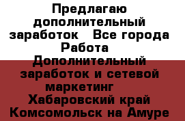 Предлагаю дополнительный заработок - Все города Работа » Дополнительный заработок и сетевой маркетинг   . Хабаровский край,Комсомольск-на-Амуре г.